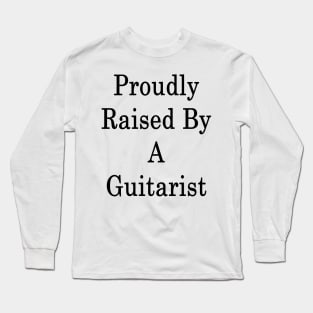 Proudly Raised By A Guitarist Long Sleeve T-Shirt